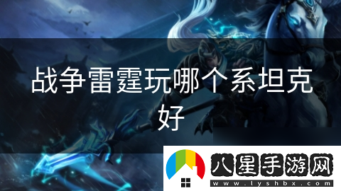 戰(zhàn)爭(zhēng)雷霆玩哪個(gè)系坦克好