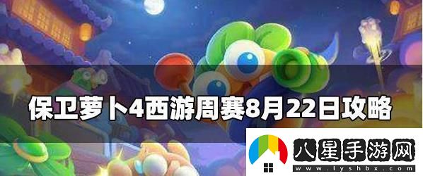 保衛(wèi)蘿卜4周賽8.22攻略保衛(wèi)蘿卜4周賽8月22號玩法