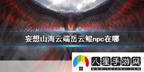 妄想山海岳云鯤NPC位置全知曉探索山海不再迷茫！