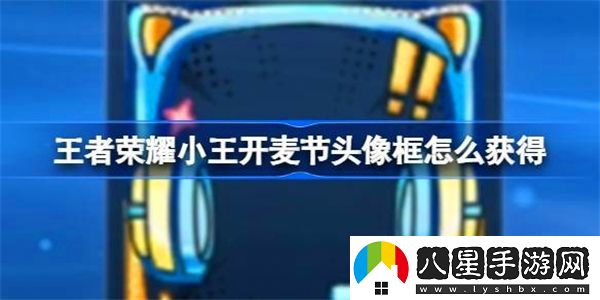 王者榮耀小王開麥節(jié)頭像框獲取方法揭秘，如何快速獲得小王開麥節(jié)專屬頭像框