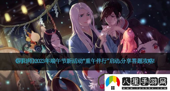 陰陽師2023年端午節(jié)新活動(dòng)“重午伴行”啟動(dòng)