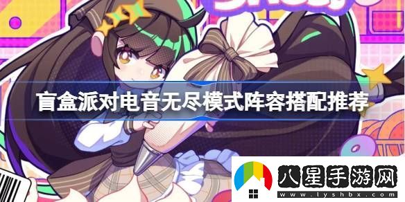 盲盒派對(duì)電音無盡模式陣容怎么選盲盒派對(duì)電音無盡模式陣容搭配推薦