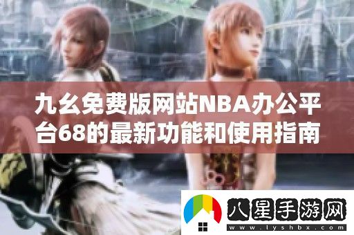 九幺免費(fèi)版站NBA辦公平臺(tái)68的最新功能和使用指南
