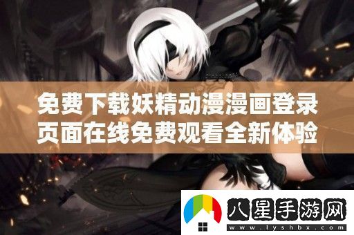 免費(fèi)下載妖精動(dòng)漫漫畫登錄頁(yè)面在線免費(fèi)觀看全新體驗(yàn)